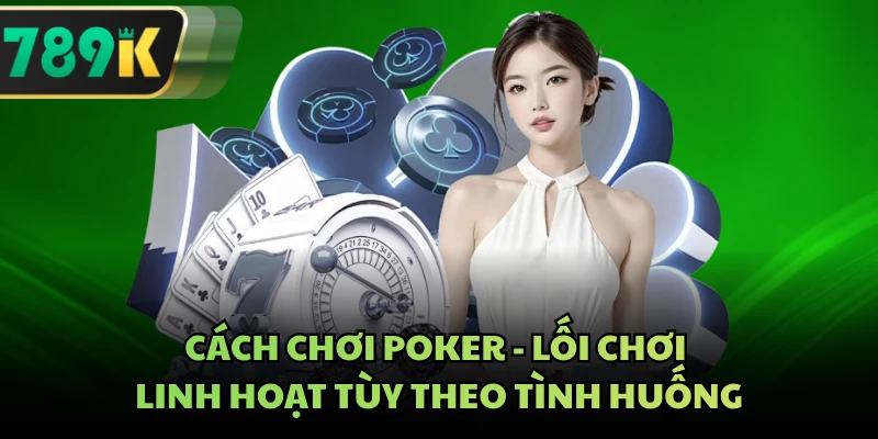 Cách Chơi Poker - Lối Chơi Linh Hoạt Tùy Theo Tình Huống