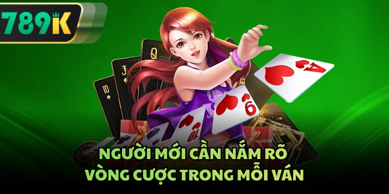 Người mới cần nắm rõ vòng cược trong mỗi ván